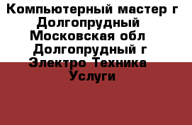 Компьютерный мастер г.Долгопрудный - Московская обл., Долгопрудный г. Электро-Техника » Услуги   . Московская обл.,Долгопрудный г.